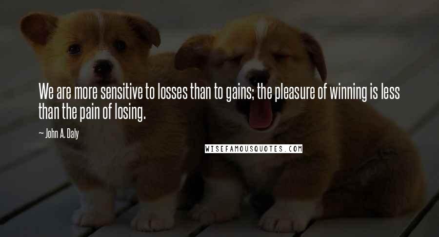 John A. Daly Quotes: We are more sensitive to losses than to gains; the pleasure of winning is less than the pain of losing.