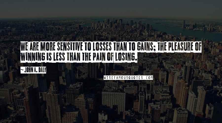 John A. Daly Quotes: We are more sensitive to losses than to gains; the pleasure of winning is less than the pain of losing.