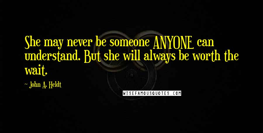 John A. Heldt Quotes: She may never be someone ANYONE can understand. But she will always be worth the wait.