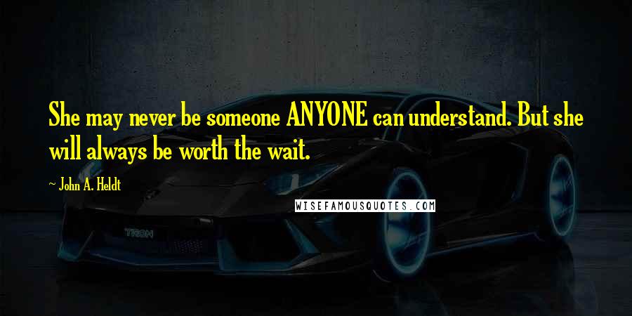 John A. Heldt Quotes: She may never be someone ANYONE can understand. But she will always be worth the wait.