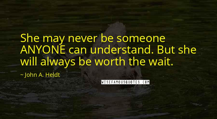 John A. Heldt Quotes: She may never be someone ANYONE can understand. But she will always be worth the wait.