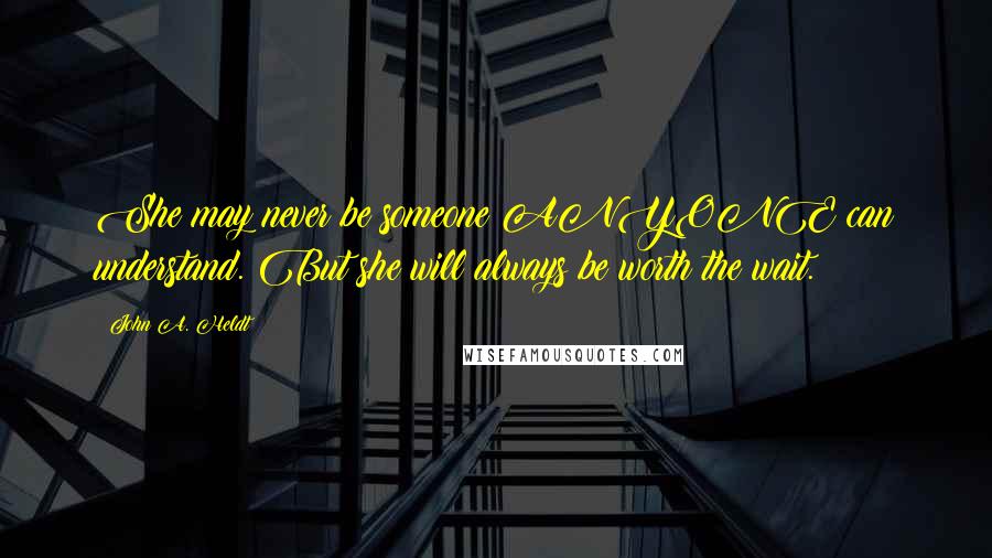 John A. Heldt Quotes: She may never be someone ANYONE can understand. But she will always be worth the wait.