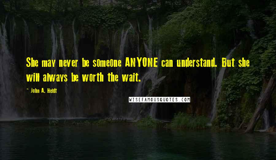 John A. Heldt Quotes: She may never be someone ANYONE can understand. But she will always be worth the wait.