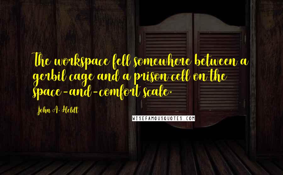 John A. Heldt Quotes: The workspace fell somewhere between a gerbil cage and a prison cell on the space-and-comfort scale.