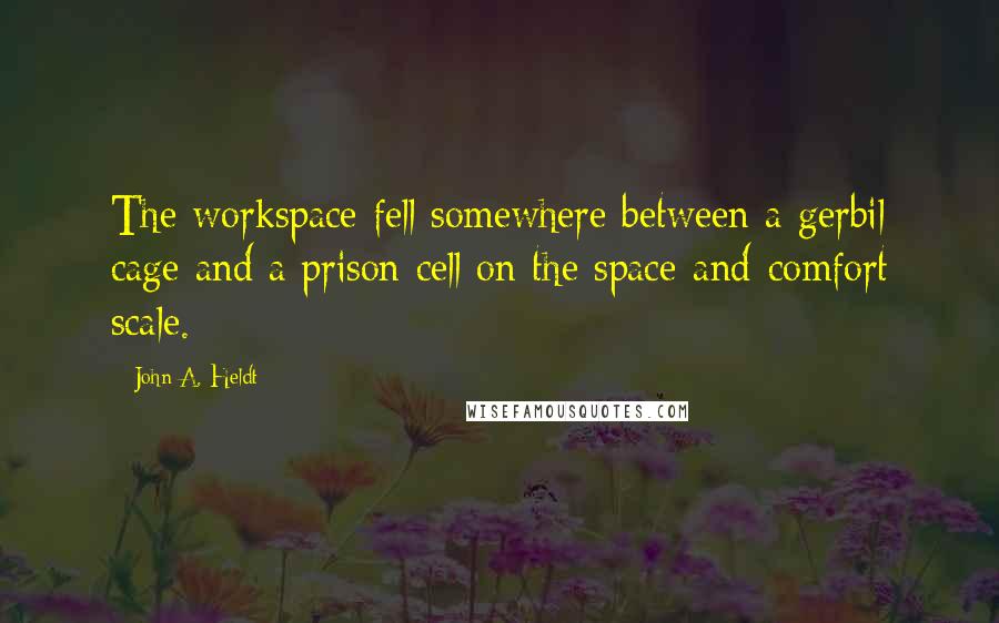 John A. Heldt Quotes: The workspace fell somewhere between a gerbil cage and a prison cell on the space-and-comfort scale.