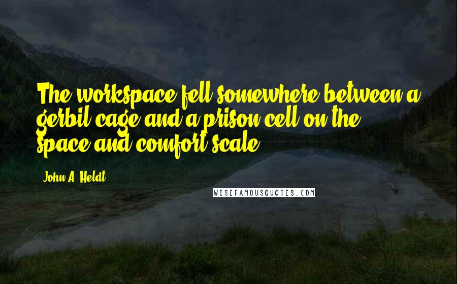 John A. Heldt Quotes: The workspace fell somewhere between a gerbil cage and a prison cell on the space-and-comfort scale.