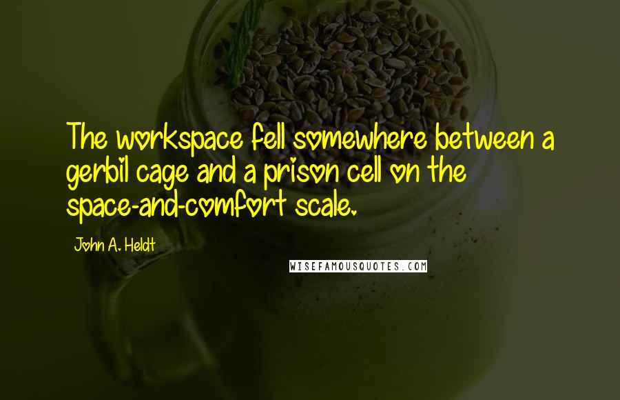 John A. Heldt Quotes: The workspace fell somewhere between a gerbil cage and a prison cell on the space-and-comfort scale.