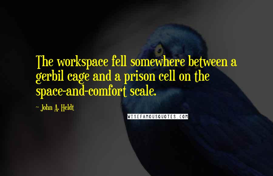 John A. Heldt Quotes: The workspace fell somewhere between a gerbil cage and a prison cell on the space-and-comfort scale.