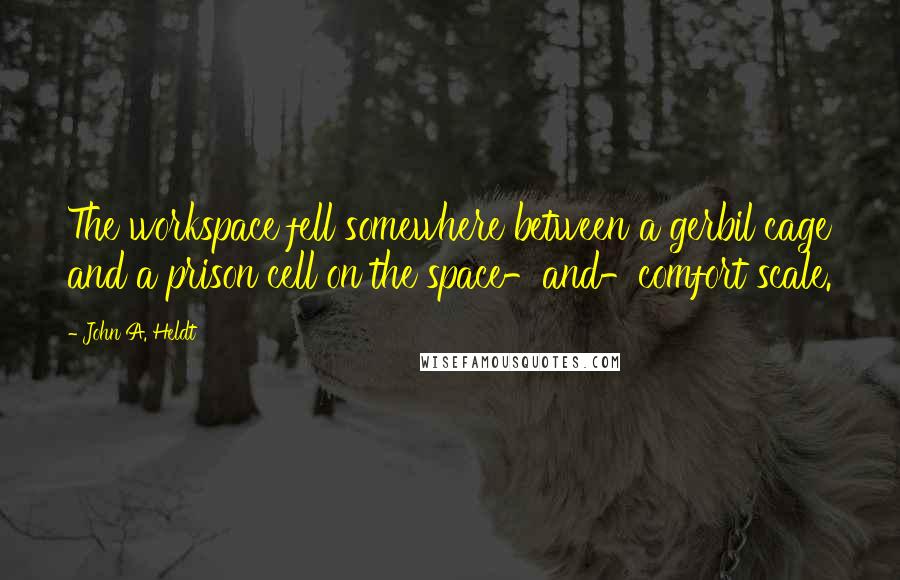 John A. Heldt Quotes: The workspace fell somewhere between a gerbil cage and a prison cell on the space-and-comfort scale.