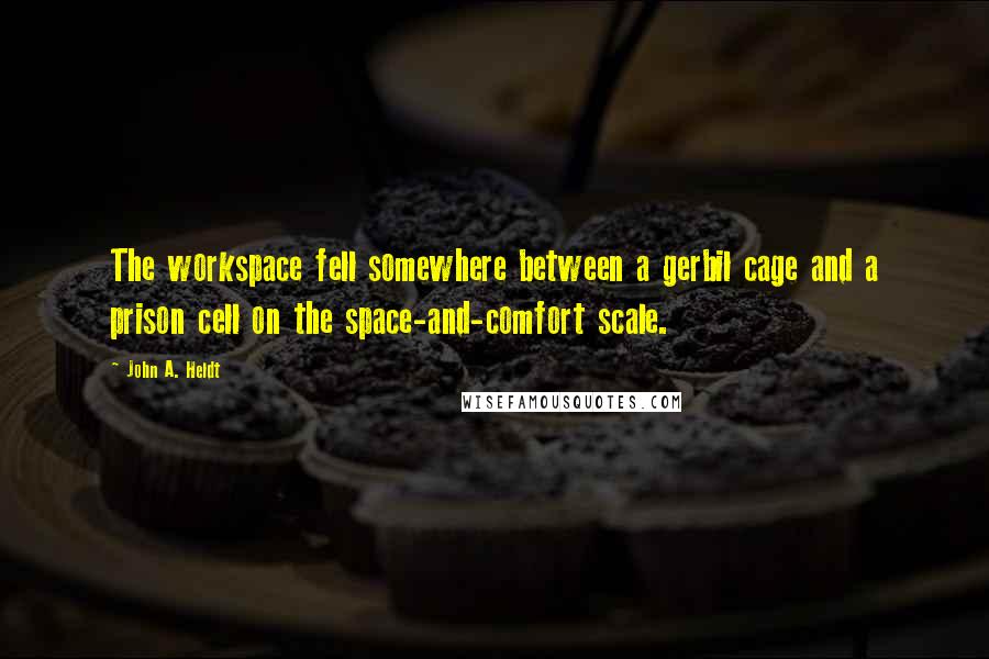 John A. Heldt Quotes: The workspace fell somewhere between a gerbil cage and a prison cell on the space-and-comfort scale.