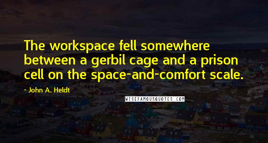 John A. Heldt Quotes: The workspace fell somewhere between a gerbil cage and a prison cell on the space-and-comfort scale.