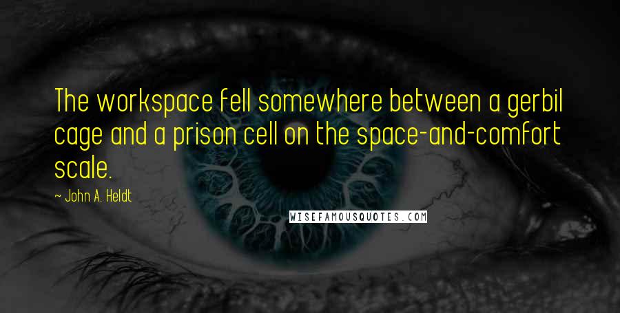 John A. Heldt Quotes: The workspace fell somewhere between a gerbil cage and a prison cell on the space-and-comfort scale.