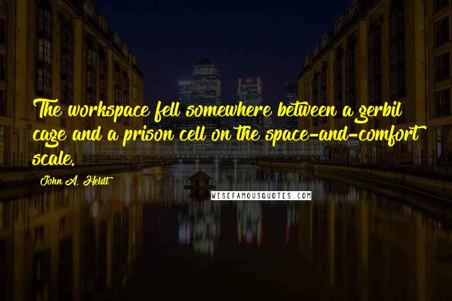 John A. Heldt Quotes: The workspace fell somewhere between a gerbil cage and a prison cell on the space-and-comfort scale.