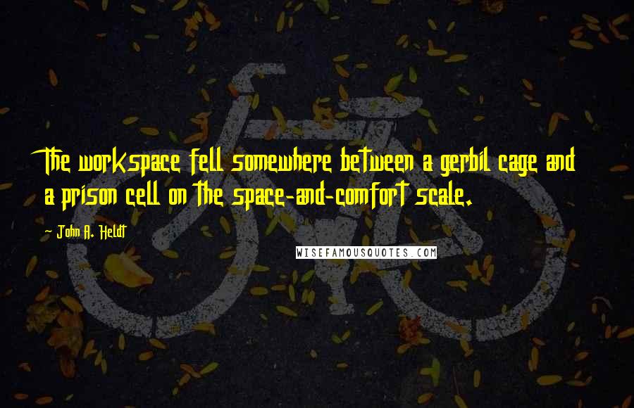 John A. Heldt Quotes: The workspace fell somewhere between a gerbil cage and a prison cell on the space-and-comfort scale.