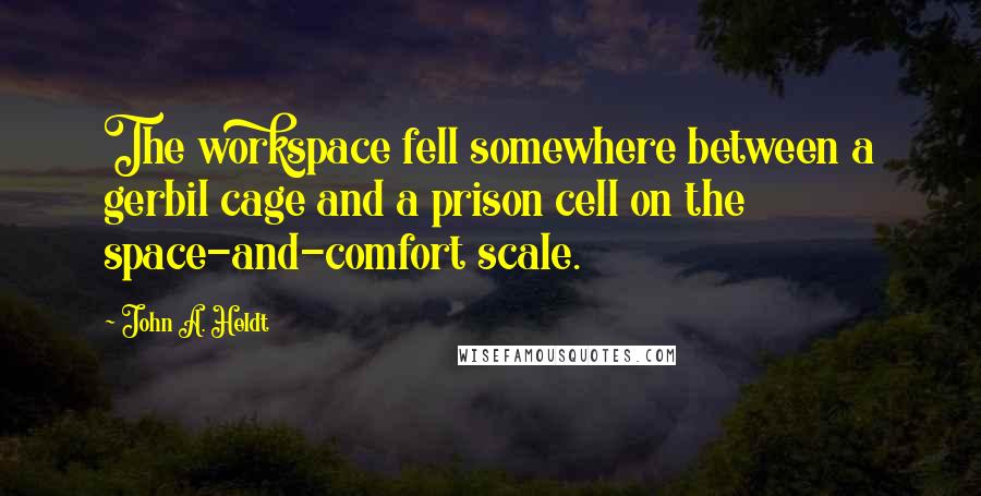 John A. Heldt Quotes: The workspace fell somewhere between a gerbil cage and a prison cell on the space-and-comfort scale.