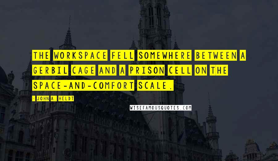 John A. Heldt Quotes: The workspace fell somewhere between a gerbil cage and a prison cell on the space-and-comfort scale.