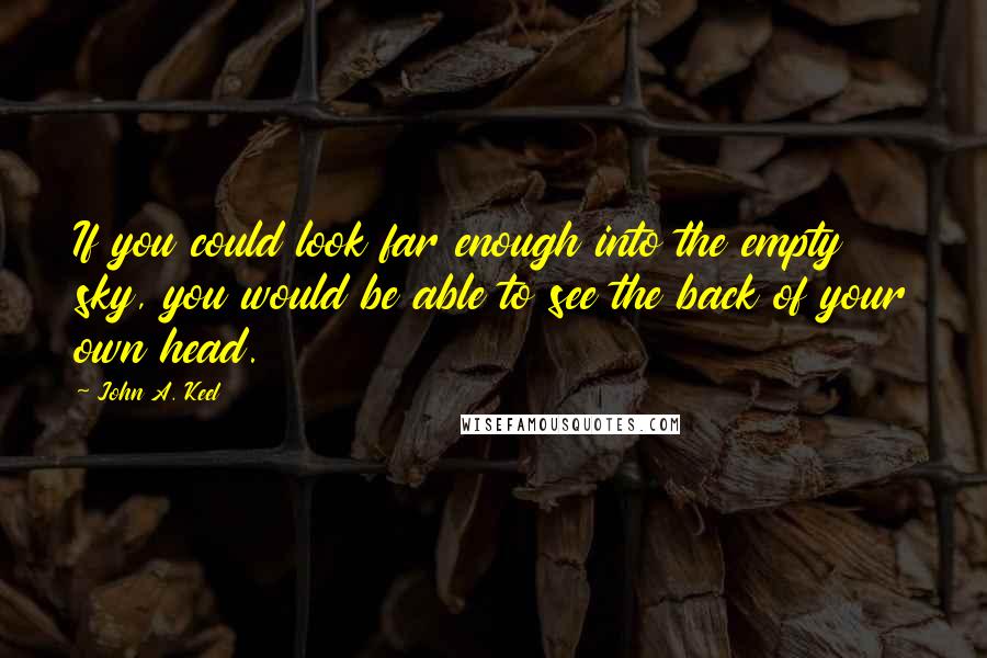 John A. Keel Quotes: If you could look far enough into the empty sky, you would be able to see the back of your own head.