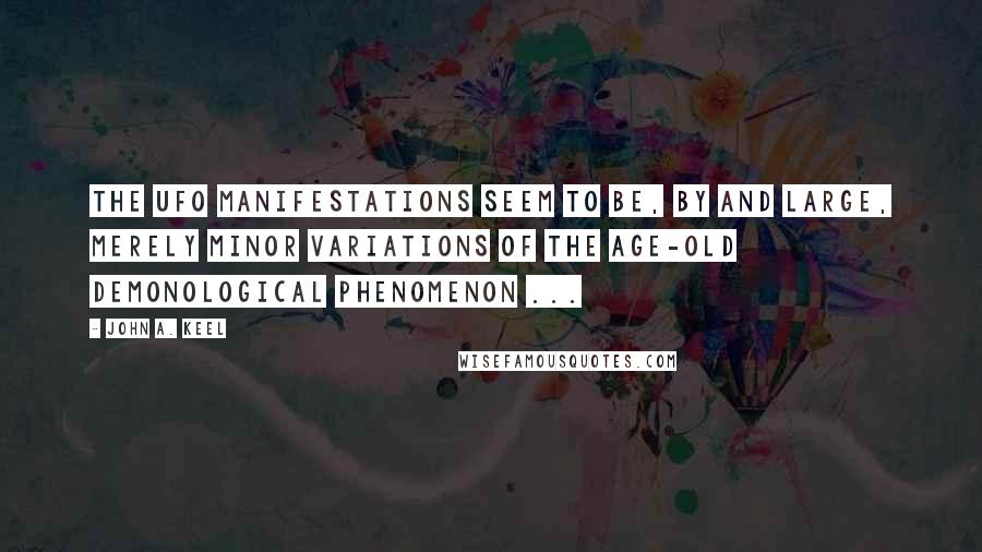 John A. Keel Quotes: The UFO manifestations seem to be, by and large, merely minor variations of the age-old demonological phenomenon ...