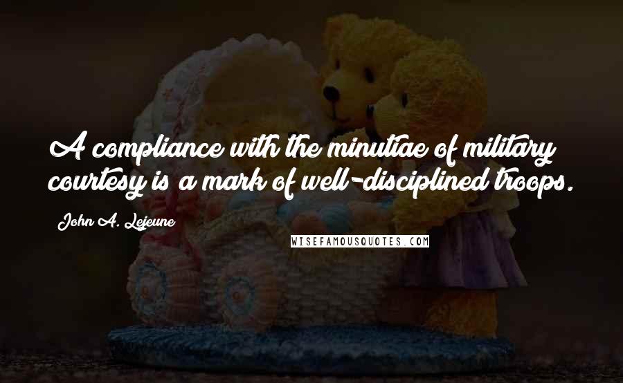 John A. Lejeune Quotes: A compliance with the minutiae of military courtesy is a mark of well-disciplined troops.