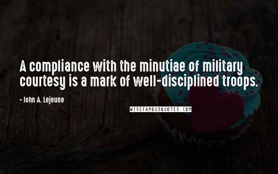 John A. Lejeune Quotes: A compliance with the minutiae of military courtesy is a mark of well-disciplined troops.
