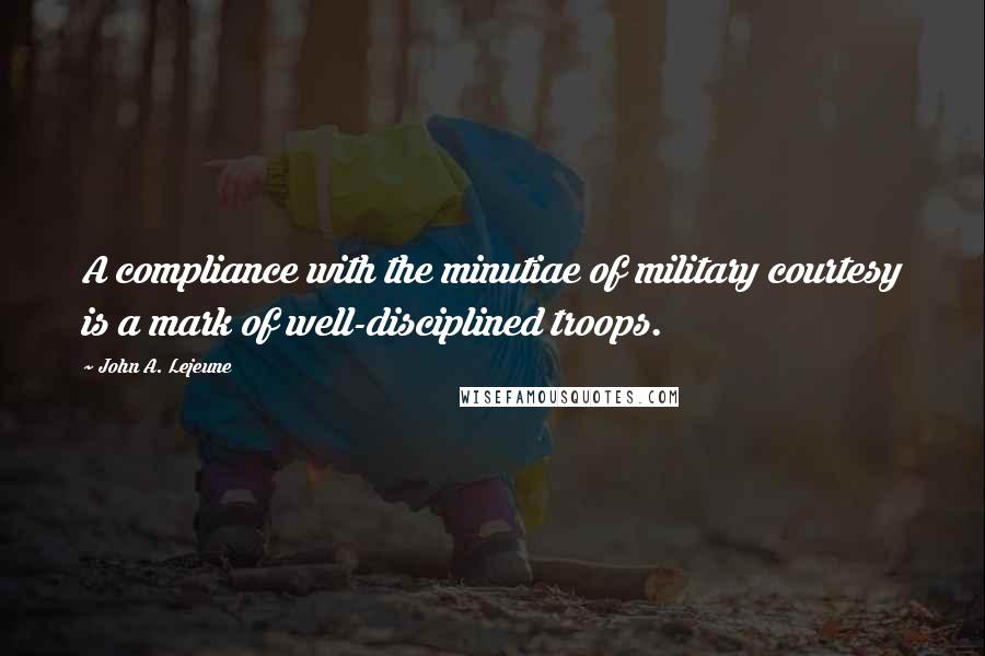 John A. Lejeune Quotes: A compliance with the minutiae of military courtesy is a mark of well-disciplined troops.