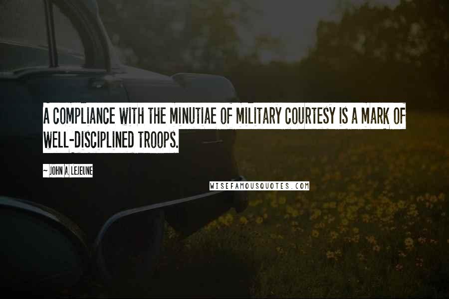 John A. Lejeune Quotes: A compliance with the minutiae of military courtesy is a mark of well-disciplined troops.