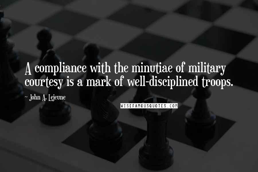 John A. Lejeune Quotes: A compliance with the minutiae of military courtesy is a mark of well-disciplined troops.