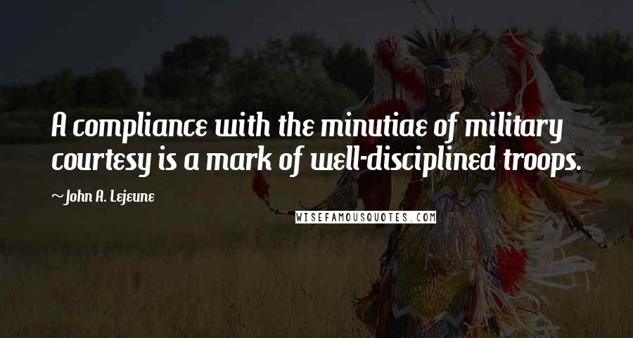 John A. Lejeune Quotes: A compliance with the minutiae of military courtesy is a mark of well-disciplined troops.