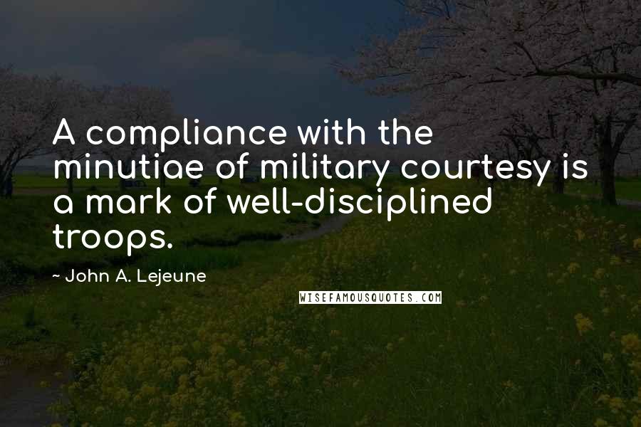 John A. Lejeune Quotes: A compliance with the minutiae of military courtesy is a mark of well-disciplined troops.