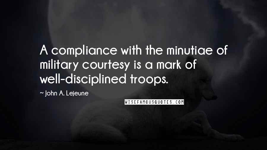 John A. Lejeune Quotes: A compliance with the minutiae of military courtesy is a mark of well-disciplined troops.