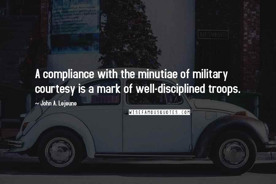 John A. Lejeune Quotes: A compliance with the minutiae of military courtesy is a mark of well-disciplined troops.
