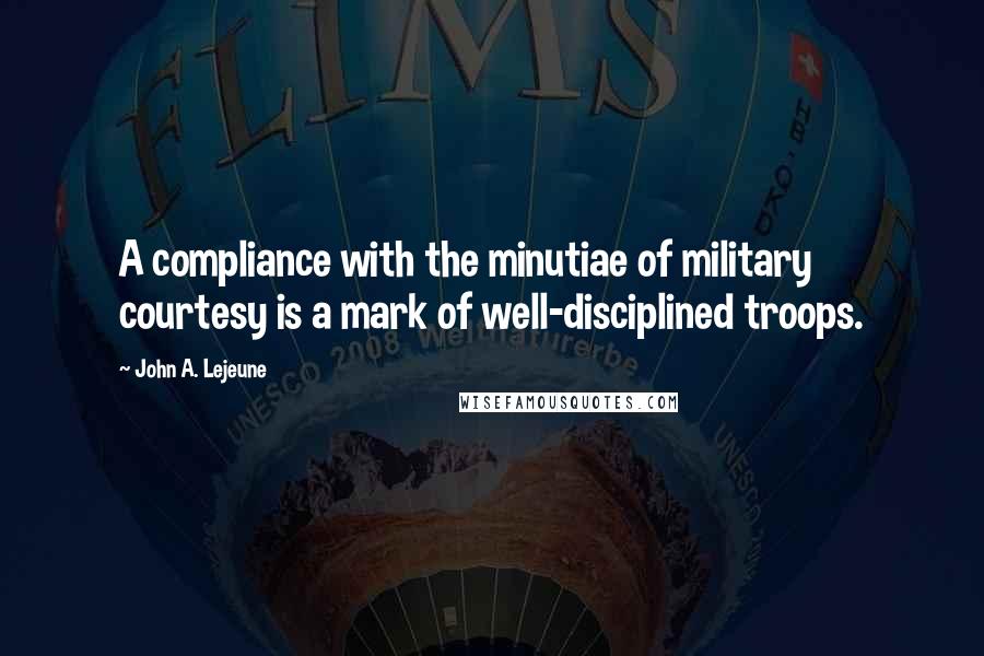 John A. Lejeune Quotes: A compliance with the minutiae of military courtesy is a mark of well-disciplined troops.