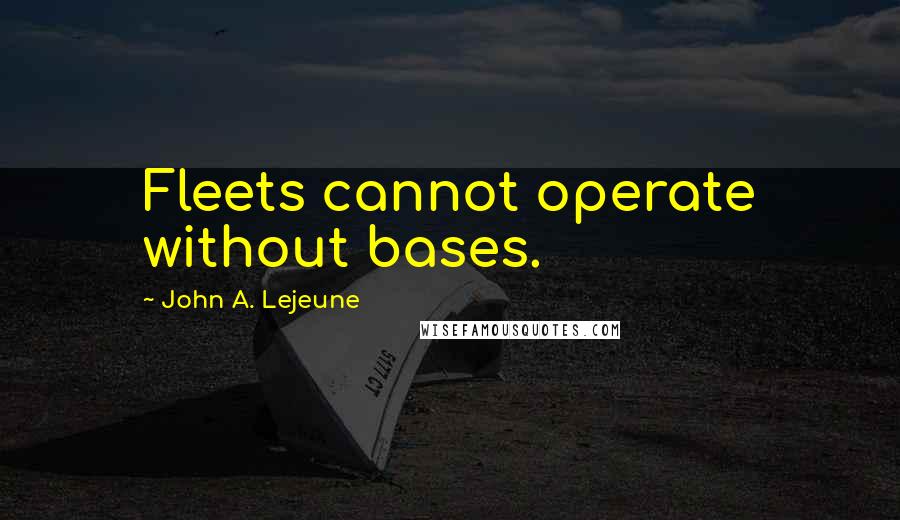 John A. Lejeune Quotes: Fleets cannot operate without bases.