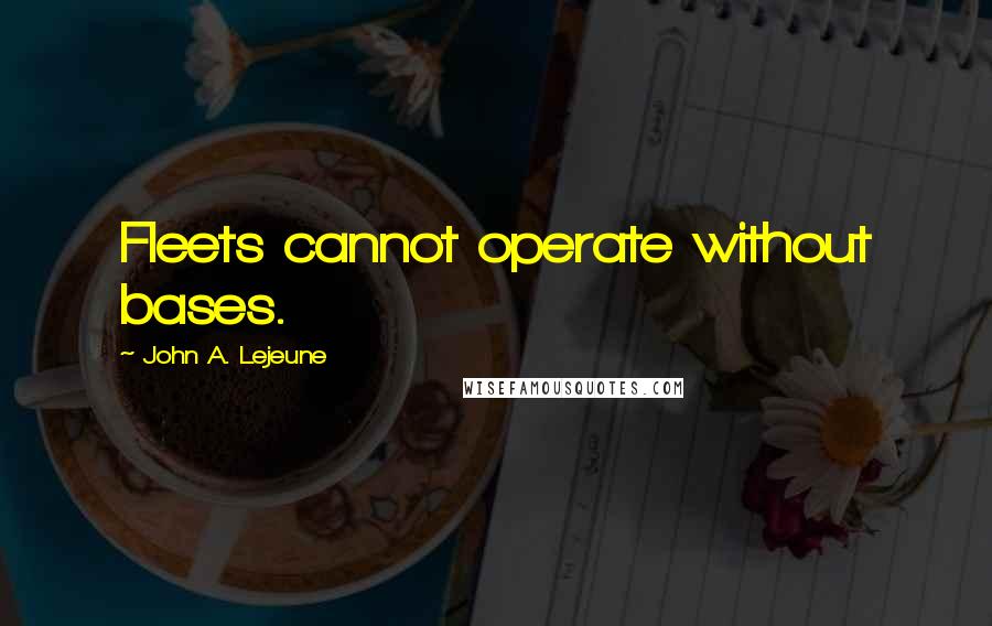 John A. Lejeune Quotes: Fleets cannot operate without bases.