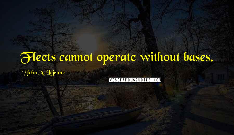 John A. Lejeune Quotes: Fleets cannot operate without bases.