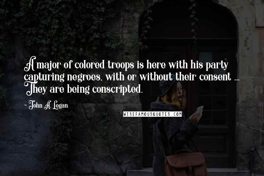 John A. Logan Quotes: A major of colored troops is here with his party capturing negroes, with or without their consent ... They are being conscripted.