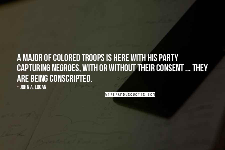 John A. Logan Quotes: A major of colored troops is here with his party capturing negroes, with or without their consent ... They are being conscripted.