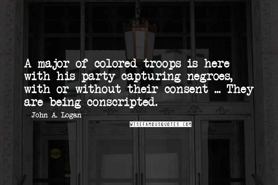 John A. Logan Quotes: A major of colored troops is here with his party capturing negroes, with or without their consent ... They are being conscripted.