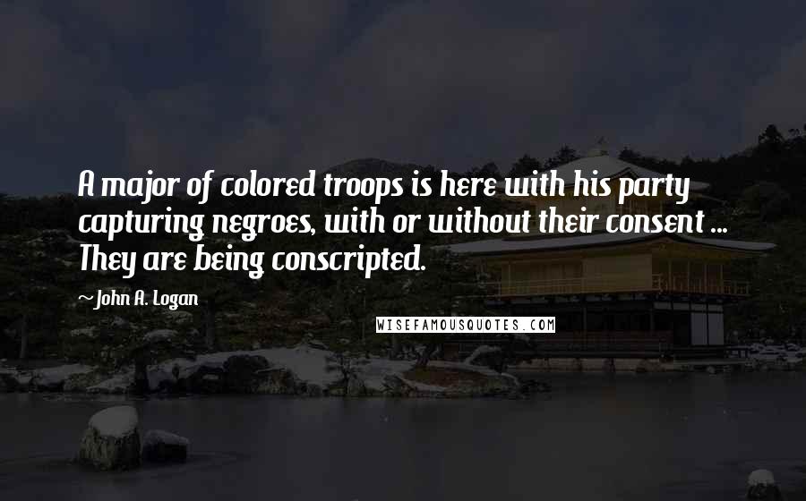 John A. Logan Quotes: A major of colored troops is here with his party capturing negroes, with or without their consent ... They are being conscripted.
