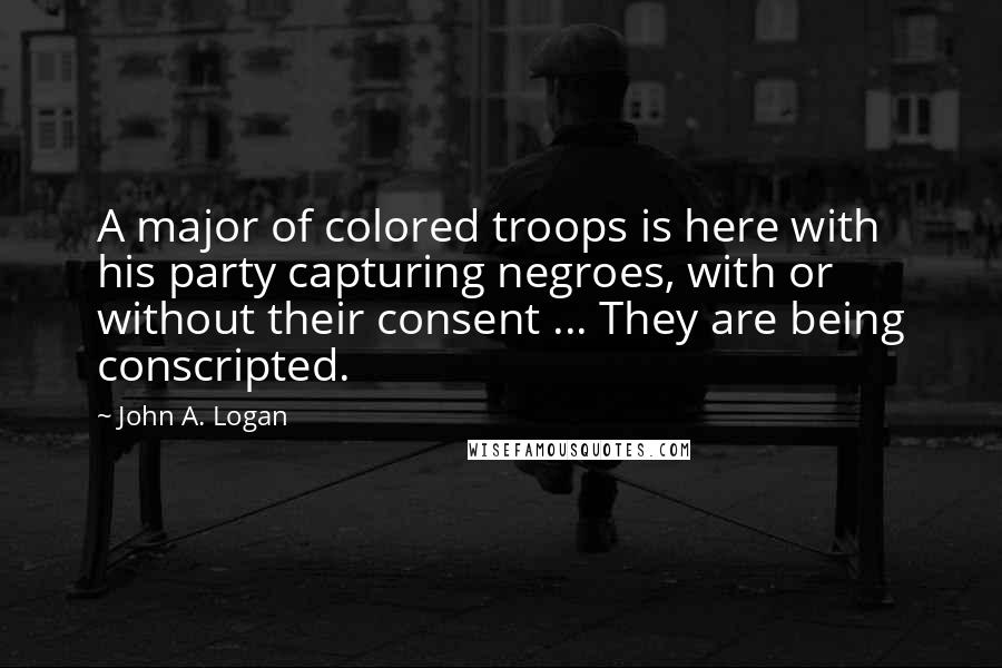 John A. Logan Quotes: A major of colored troops is here with his party capturing negroes, with or without their consent ... They are being conscripted.