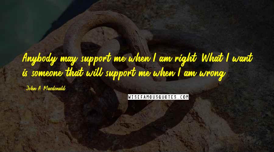 John A. Macdonald Quotes: Anybody may support me when I am right. What I want is someone that will support me when I am wrong.