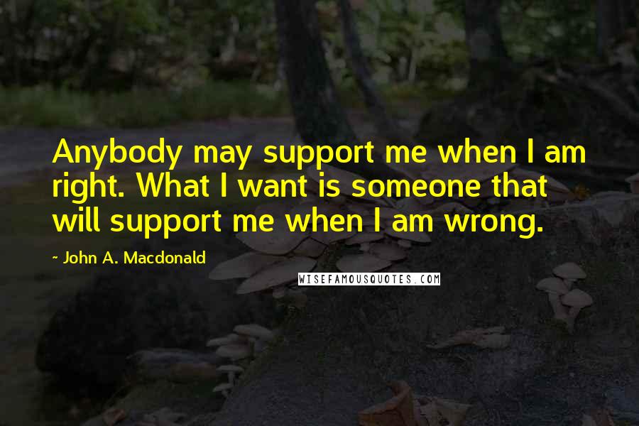 John A. Macdonald Quotes: Anybody may support me when I am right. What I want is someone that will support me when I am wrong.