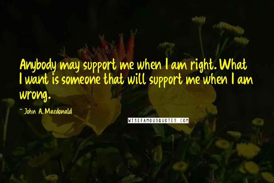 John A. Macdonald Quotes: Anybody may support me when I am right. What I want is someone that will support me when I am wrong.