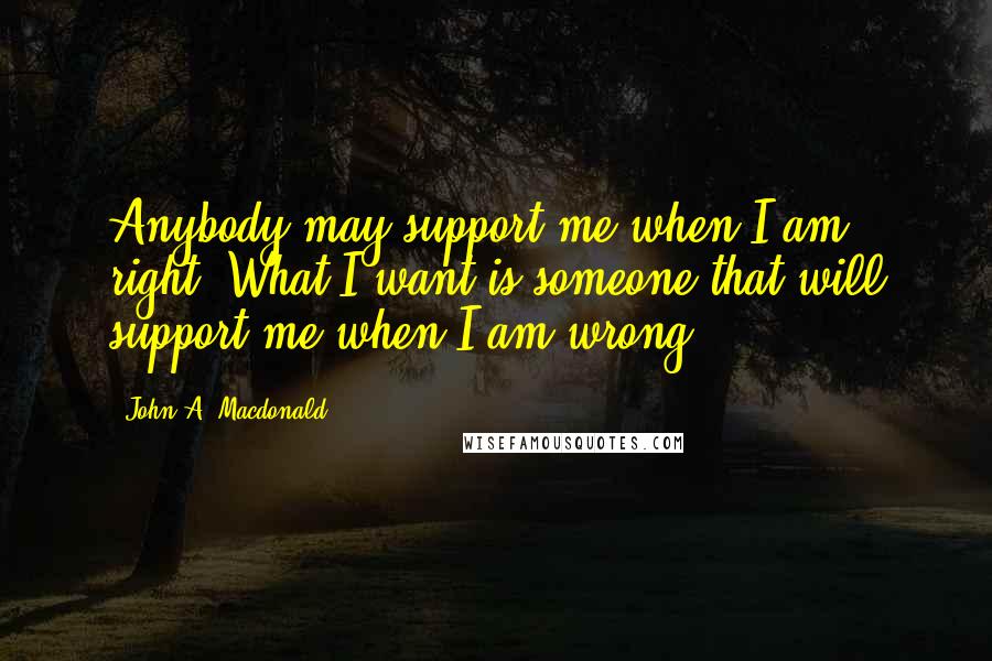 John A. Macdonald Quotes: Anybody may support me when I am right. What I want is someone that will support me when I am wrong.