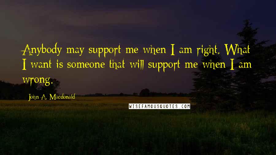 John A. Macdonald Quotes: Anybody may support me when I am right. What I want is someone that will support me when I am wrong.