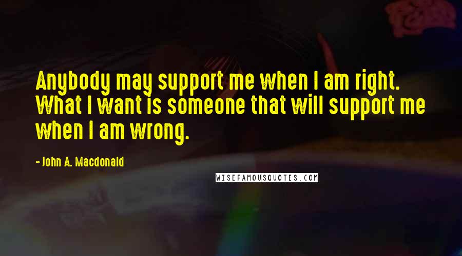 John A. Macdonald Quotes: Anybody may support me when I am right. What I want is someone that will support me when I am wrong.