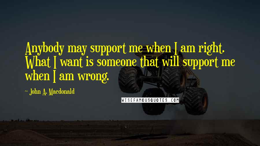 John A. Macdonald Quotes: Anybody may support me when I am right. What I want is someone that will support me when I am wrong.