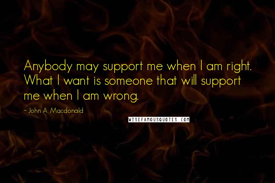 John A. Macdonald Quotes: Anybody may support me when I am right. What I want is someone that will support me when I am wrong.