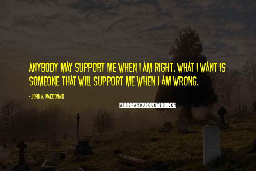 John A. Macdonald Quotes: Anybody may support me when I am right. What I want is someone that will support me when I am wrong.