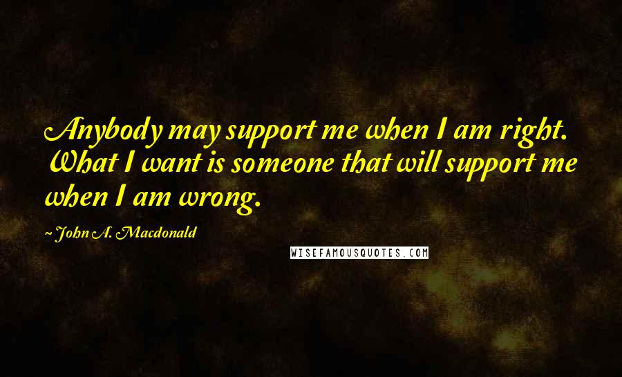 John A. Macdonald Quotes: Anybody may support me when I am right. What I want is someone that will support me when I am wrong.